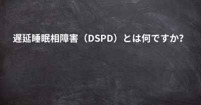 遅延睡眠相障害（DSPD）とは何ですか？