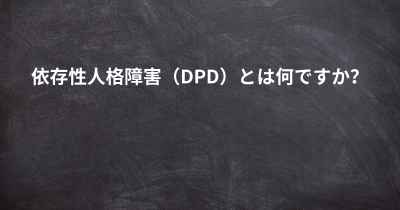 依存性人格障害（DPD）とは何ですか？