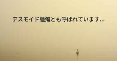 デスモイド腫瘍とも呼ばれています...