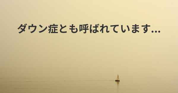 ダウン症とも呼ばれています...