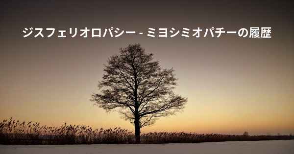 ジスフェリオロパシー - ミヨシミオパチーの履歴