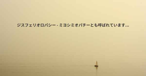 ジスフェリオロパシー - ミヨシミオパチーとも呼ばれています...