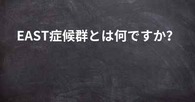 EAST症候群とは何ですか？