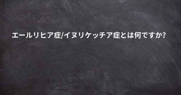 エールリヒア症/イヌリケッチア症とは何ですか？