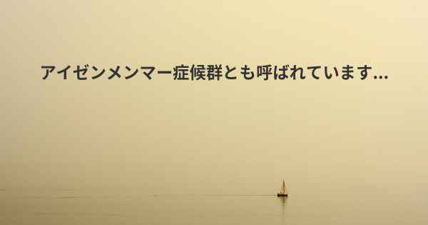 アイゼンメンマー症候群とも呼ばれています...