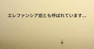 エレファンシア症とも呼ばれています...