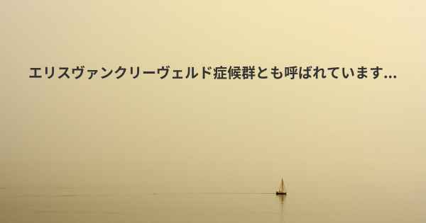 エリスヴァンクリーヴェルド症候群とも呼ばれています...