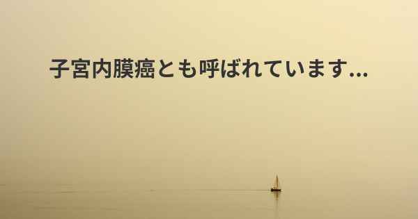 子宮内膜癌とも呼ばれています...