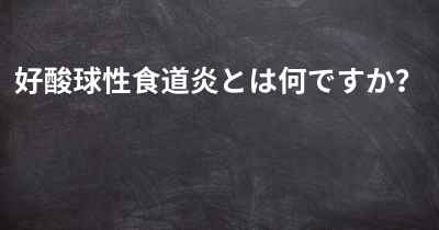 好酸球性食道炎とは何ですか？