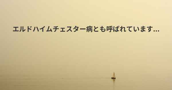 エルドハイムチェスター病とも呼ばれています...