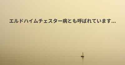 エルドハイムチェスター病とも呼ばれています...