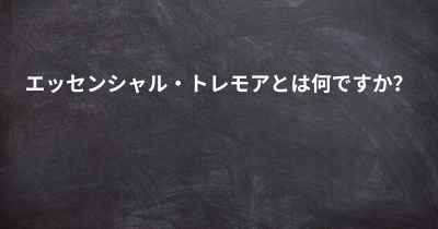 エッセンシャル・トレモアとは何ですか？