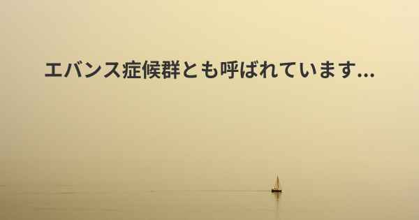 エバンス症候群とも呼ばれています...