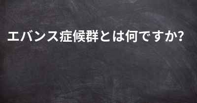 エバンス症候群とは何ですか？