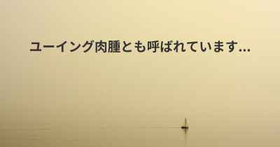 ユーイング肉腫とも呼ばれています...