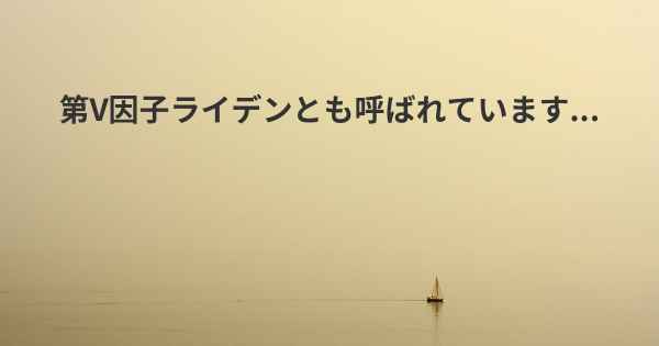 第V因子ライデンとも呼ばれています...