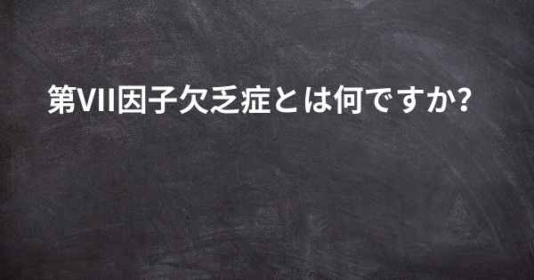 第VII因子欠乏症とは何ですか？