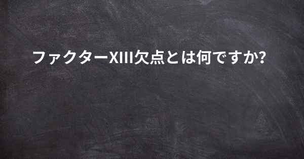 ファクターXIII欠点とは何ですか？