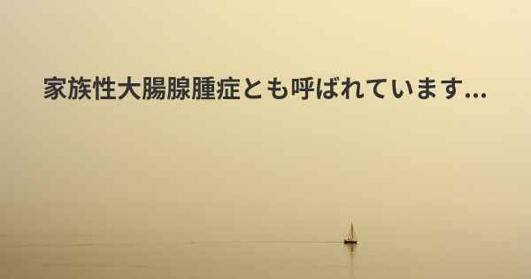 家族性大腸腺腫症とも呼ばれています...