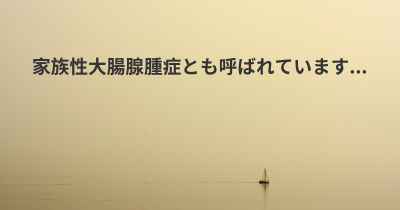 家族性大腸腺腫症とも呼ばれています...