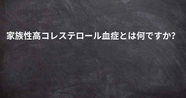 家族性高コレステロール血症とは何ですか？