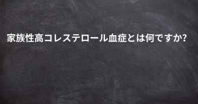 家族性高コレステロール血症とは何ですか？