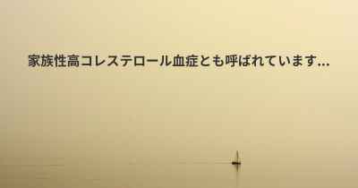 家族性高コレステロール血症とも呼ばれています...