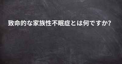 致命的な家族性不眠症とは何ですか？