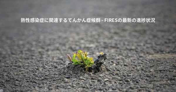 熱性感染症に関連するてんかん症候群 - FIRESの最新の進捗状況