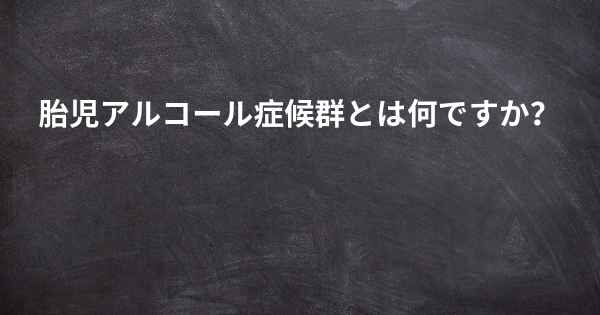 胎児アルコール症候群とは何ですか？