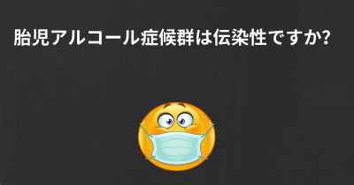 胎児アルコール症候群は伝染性ですか？