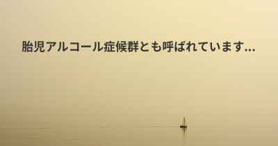 胎児アルコール症候群とも呼ばれています...