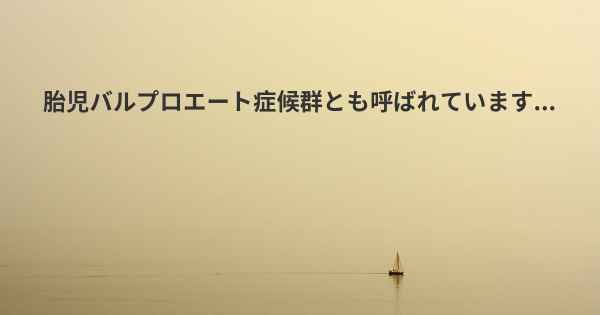 胎児バルプロエート症候群とも呼ばれています...