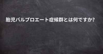 胎児バルプロエート症候群とは何ですか？