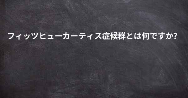 フィッツヒューカーティス症候群とは何ですか？