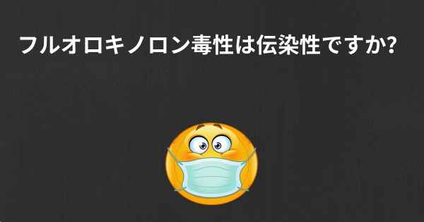 フルオロキノロン毒性は伝染性ですか？