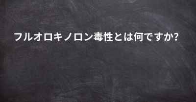 フルオロキノロン毒性とは何ですか？