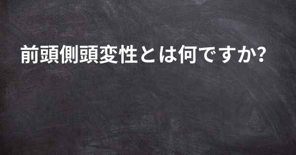 前頭側頭変性とは何ですか？