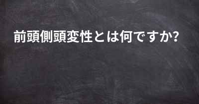 前頭側頭変性とは何ですか？