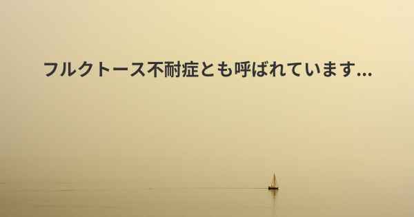 フルクトース不耐症とも呼ばれています...