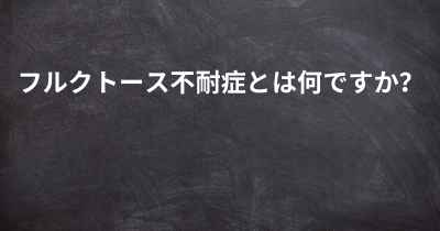 フルクトース不耐症とは何ですか？