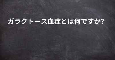 ガラクトース血症とは何ですか？