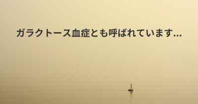 ガラクトース血症とも呼ばれています...