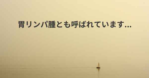 胃リンパ腫とも呼ばれています...