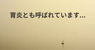 胃炎とも呼ばれています...
