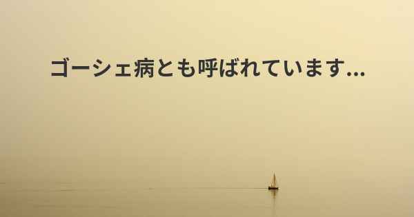 ゴーシェ病とも呼ばれています...