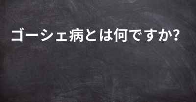 ゴーシェ病とは何ですか？