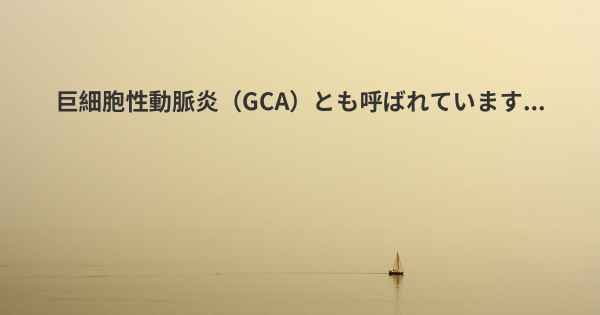 巨細胞性動脈炎（GCA）とも呼ばれています...