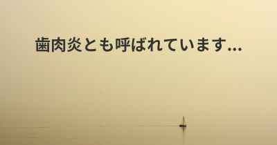 歯肉炎とも呼ばれています...