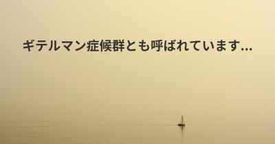 ギテルマン症候群とも呼ばれています...